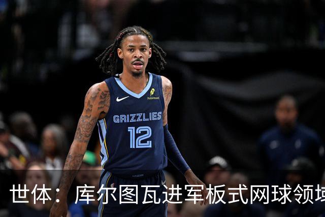 世体：库尔图瓦进军板式网球领域，未来渴望投资NBA与NFL